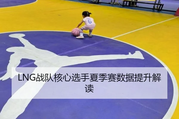 LNG战队核心选手夏季赛数据提升解读