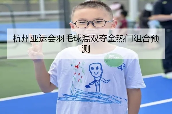 杭州亚运会羽毛球混双夺金热门组合预测