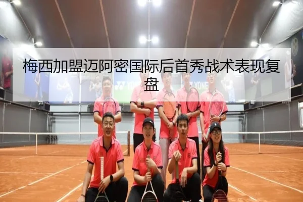 梅西加盟迈阿密国际后首秀战术表现复盘